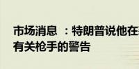 市场消息 ：特朗普说他在袭击当天没有收到有关枪手的警告