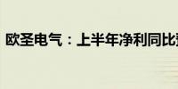 欧圣电气：上半年净利同比预增40%—60%