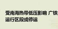 受南海热带低压影响 广铁集团部分列车调整运行区段或停运