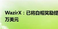 WazirX：已将白帽奖励提高至10% 达2300万美元