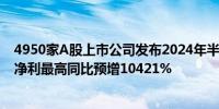 4950家A股上市公司发布2024年半年度业绩预告 安利股份净利最高同比预增10421%