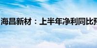 海昌新材：上半年净利同比预增70%—100%