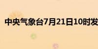 中央气象台7月21日10时发布台风黄色预警