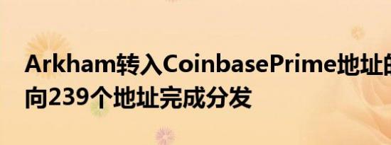 Arkham转入CoinbasePrime地址的代币已向239个地址完成分发