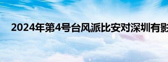 2024年第4号台风派比安对深圳有影响吗