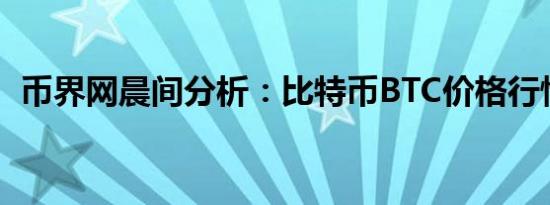 币界网晨间分析：比特币BTC价格行情预测