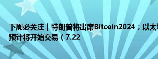 下周必关注｜特朗普将出席Bitcoin2024；以太坊现货ETF预计将开始交易（7.22