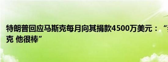 特朗普回应马斯克每月向其捐款4500万美元：“我喜欢马斯克 他很棒”