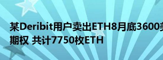 某Deribit用户卖出ETH8月底3600美元看涨期权 共计7750枚ETH