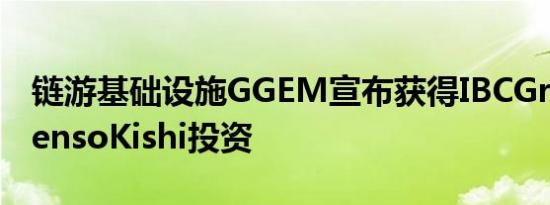 链游基础设施GGEM宣布获得IBCGroup和GensoKishi投资