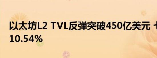 以太坊L2 TVL反弹突破450亿美元 七日增幅10.54%