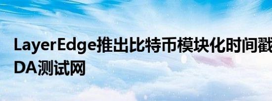 LayerEdge推出比特币模块化时间戳协议HMDA测试网