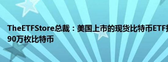 TheETFStore总裁：美国上市的现货比特币ETF持有已超过90万枚比特币