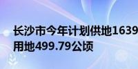 长沙市今年计划供地1639.52公顷 其中住宅用地499.79公顷