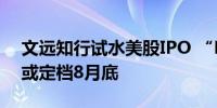 文远知行试水美股IPO “Robotaxi第一股”或定档8月底