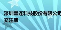 深圳壹连科技股份有限公司审核状态变更为提交注册