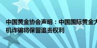 中国黄金协会声明：中国国际黄金大会将召开有不法机构借机诈骗将保留追责权利