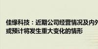 佳缘科技：近期公司经营情况及内外部经营环境不存在发生或预计将发生重大变化的情形