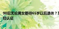 90后无论男女都得65岁以后退休？系网民推估发文自媒体未经认证