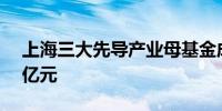 上海三大先导产业母基金成立 总出资额890亿元