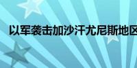 以军袭击加沙汗尤尼斯地区 已致50人死亡