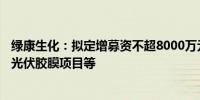 绿康生化：拟定增募资不超8000万元 用于年产3.2亿平方米光伏胶膜项目等