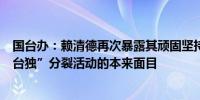 国台办：赖清德再次暴露其顽固坚持“台独”立场、实施“台独”分裂活动的本来面目