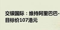 交银国际：维持阿里巴巴-SW“买入”评级 目标价107港元