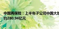 中国再保险：上半年子公司中国大地财产保险获原保费收入约280.94亿元