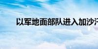 以军地面部队进入加沙汗尤尼斯东部