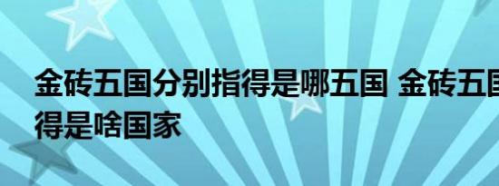 金砖五国分别指得是哪五国 金砖五国分别指得是啥国家