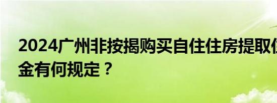 2024广州非按揭购买自住住房提取住房公积金有何规定？