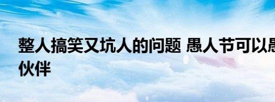 整人搞笑又坑人的问题 愚人节可以愚弄下小伙伴