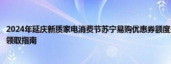 2024年延庆新质家电消费节苏宁易购优惠券额度是多少？附领取指南