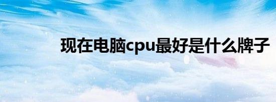 现在电脑cpu最好是什么牌子