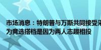 市场消息：特朗普与万斯共同接受采访特朗普称选择万斯作为竞选搭档是因为两人志趣相投