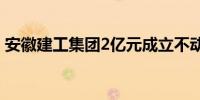 安徽建工集团2亿元成立不动产资产管理公司