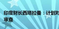 印度财长西塔拉曼：计划对所得税法进行全面审查