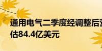 通用电气二季度经调整后营收82.2亿美元预估84.4亿美元