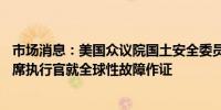 市场消息：美国众议院国土安全委员会要求CrowdStrike首席执行官就全球性故障作证