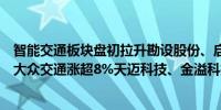 智能交通板块盘初拉升勘设股份、启明信息、龙江交通涨停大众交通涨超8%天迈科技、金溢科技等跟涨