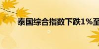 泰国综合指数下跌1%至1,303.59点