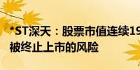 *ST深天：股票市值连续19日低于3亿元 面临被终止上市的风险