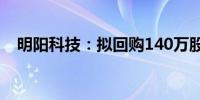 明阳科技：拟回购140万股-280万股股份