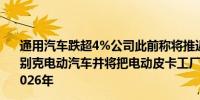 通用汽车跌超4%公司此前称将推迟原计划在2024年推出的别克电动汽车并将把电动皮卡工厂的开业时间推迟6个月至2026年