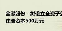 金徽股份：拟设立全资子公司甘肃保馨矿业 注册资本500万元