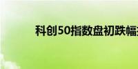 科创50指数盘初跌幅扩大至1%