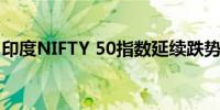 印度NIFTY 50指数延续跌势跌幅一度达0.5%