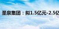 圣泉集团：拟1.5亿元-2.5亿元回购公司股份