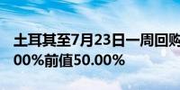 土耳其至7月23日一周回购利率 50%预期50.00%前值50.00%